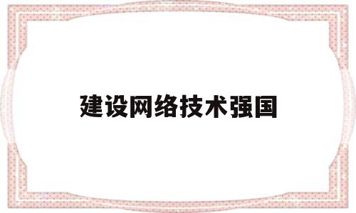 建设网络技术强国(建设网络强国的战略部署)