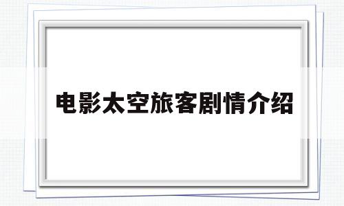 电影太空旅客剧情介绍(电影太空旅客剧情介绍大全)
