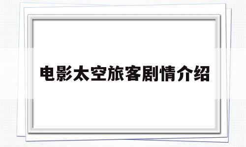 电影太空旅客剧情介绍(电影太空旅客剧情介绍大全)