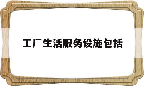 工厂生活服务设施包括(生产和服务设施布置应遵循的原则)