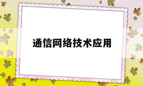 通信网络技术应用(通信网络技术应用课程内容)