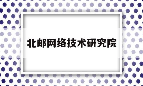 北邮网络技术研究院(北邮网络技术研究院官网)