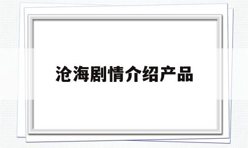 沧海剧情介绍产品(沧海剧情)