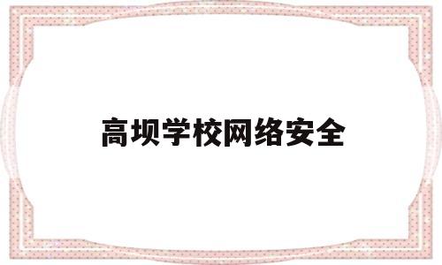 高坝学校网络安全(学校网络安全知识)