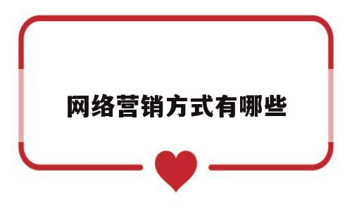 网络营销方式有哪些(网络营销手段有哪些)
