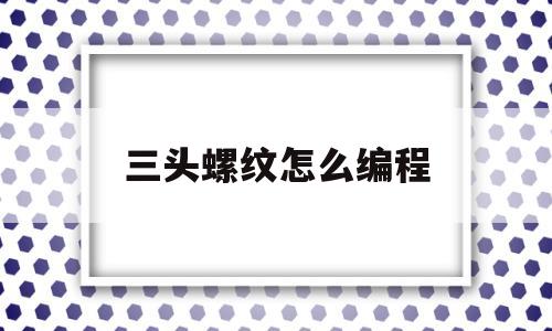 三头螺纹怎么编程(三头螺纹怎么编程图解)