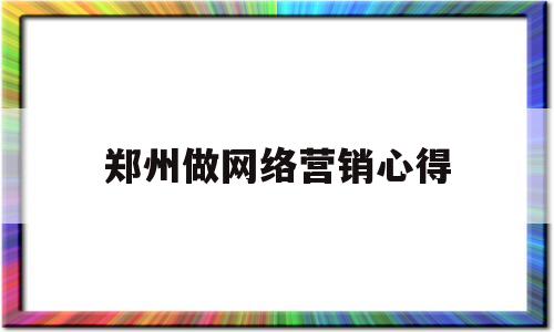 郑州做网络营销心得(郑州网络营销课程培训)