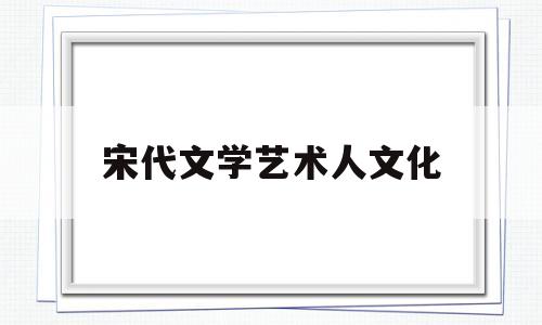 宋代文学艺术人文化(宋代文学艺术人文化特点)