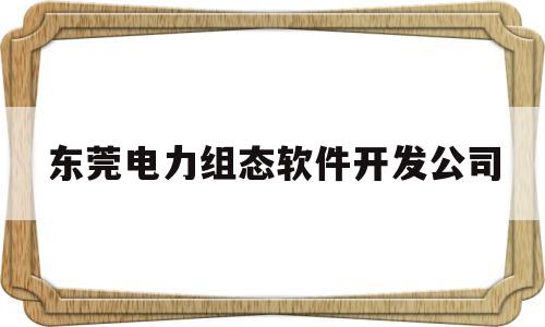 东莞电力组态软件开发公司(东莞电力组态软件开发公司招聘)