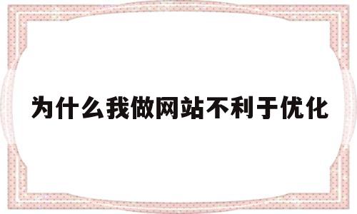 为什么我做网站不利于优化(为什么一个网站要做策划)