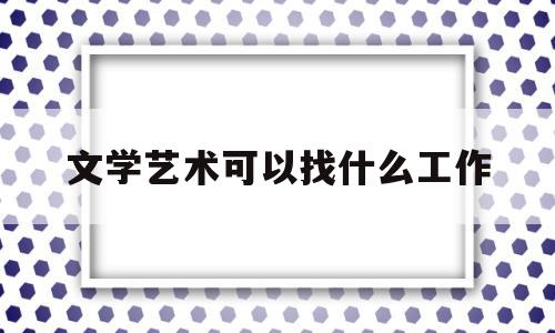 文学艺术可以找什么工作(文学艺术可以找什么工作呢)