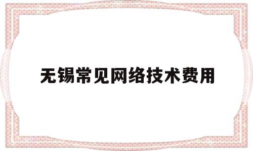 无锡常见网络技术费用(网络服务费和技术服务费有什么区别)