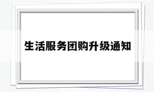 生活服务团购升级通知(生活服务信息类团购模式成本低覆盖范围广)