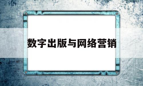 数字出版与网络营销(数字出版与网络营销的区别)