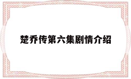 楚乔传第六集剧情介绍(楚乔传第67集分集剧情)