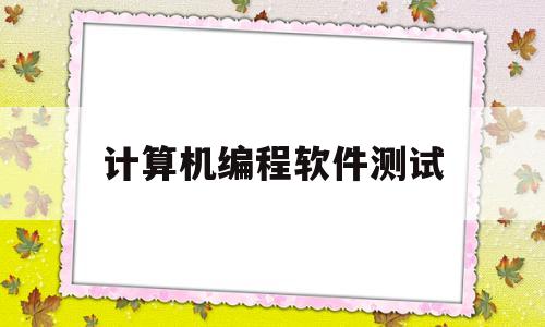 计算机编程软件测试(计算机程序测试员)