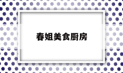 春姐美食厨房(春姐美食好看)