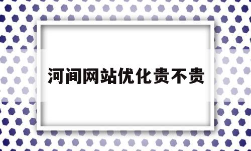 河间网站优化贵不贵(做网站优化多少钱)