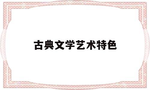 古典文学艺术特色(古典文学艺术特色包括)