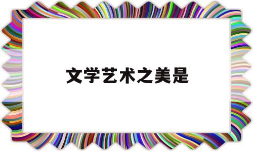 文学艺术之美是(文学艺术之美是谁提出的)