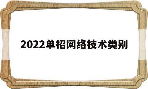 2022单招网络技术类别(单招互联网专业有哪些)
