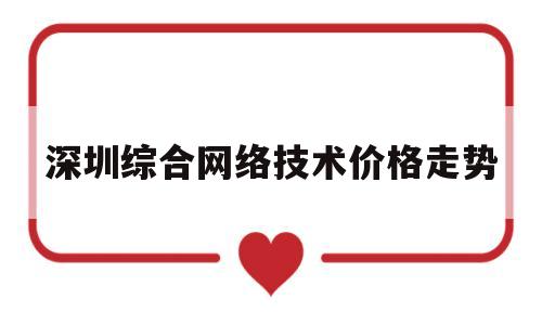 深圳综合网络技术价格走势(深圳网络优化seo)