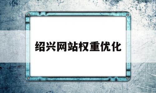 绍兴网站权重优化(绍兴seo快速排名)