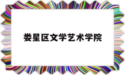 娄星区文学艺术学院(娄星区文学艺术学院官网)