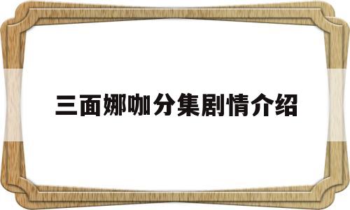 三面娜咖分集剧情介绍(三面娜迦11集在线播放优酷)
