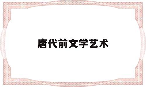 唐代前文学艺术(唐代文学艺术的审美意识)