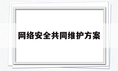网络安全共同维护方案(共守网络安全)