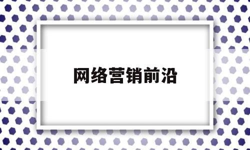 网络营销前沿(网络营销前沿论文)