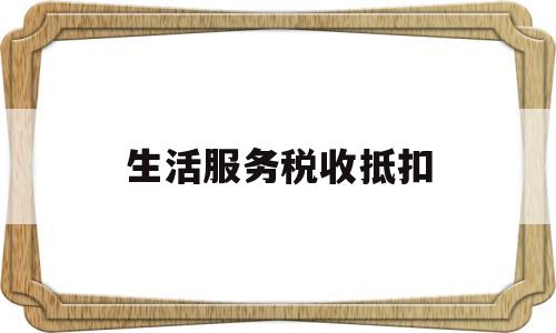 生活服务税收抵扣(生活服务税收抵扣怎么算)