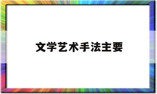 文学艺术手法主要(文学艺术的基本创作方法)