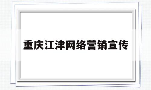 重庆江津网络营销宣传(重庆互联网广告效果)