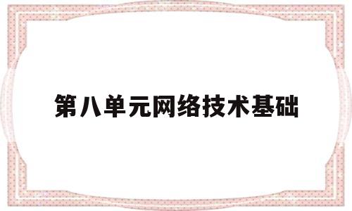 第八单元网络技术基础(网络技术基础答案)