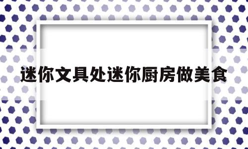 迷你文具处迷你厨房做美食(迷你版文具怎么做)