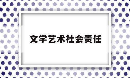 文学艺术社会责任(文学艺术是社会意识吗)