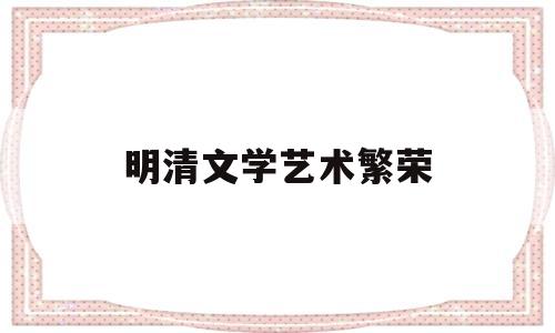 明清文学艺术繁荣(明清时期文学艺术的发展有哪些新特点)