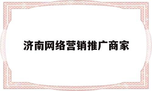 济南网络营销推广商家(济南网络营销推广商家电话)