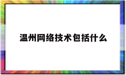 温州网络技术包括什么(温州网络公司都有哪家)