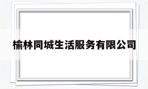 榆林同城生活服务有限公司(榆林 同城 出租房 房产网)