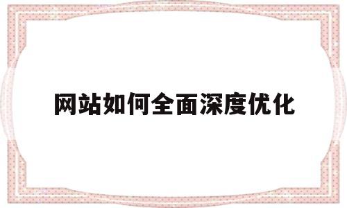 网站如何全面深度优化(网站内部如何优化)