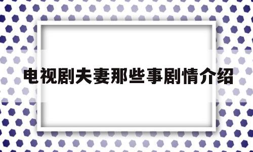 电视剧夫妻那些事剧情介绍(电视剧夫妻那些事分集介绍)