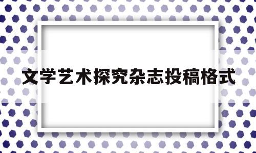 文学艺术探究杂志投稿格式(文学艺术探究杂志投稿格式怎么写)