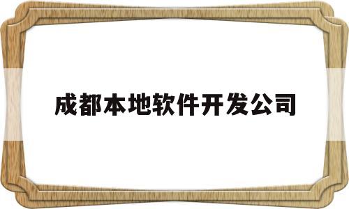 成都本地软件开发公司(成都本地软件开发公司有哪些)