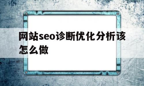 网站seo诊断优化分析该怎么做(网站诊断及优化方案)