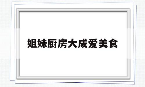 姐妹厨房大成爱美食(姐妹厨房和大成一样吗)