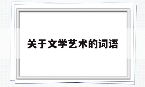 关于文学艺术的词语(描写文学艺术的词语有哪些)
