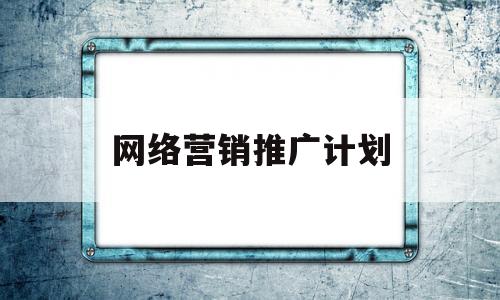 网络营销推广计划(网络营销推广计划制定要点)